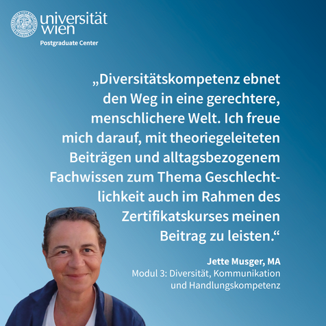 Zitat von Jette Musger: "Diversitätskompetenz ebnet den Weg in eine gerechtere, menschlichere Welt. Ich freue mich darauf, mit theoriegeleiteten Beiträgen und alltagsbezogenem Fachwissen zum Thema Geschlechtlichkeit auch im Rahmen des Zertifikatskurses meinen Beitrag zu leiste